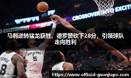马刺逆转猛龙获胜，德罗赞砍下28分，引领球队走向胜利