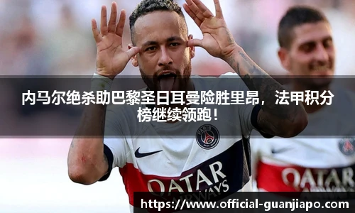 内马尔绝杀助巴黎圣日耳曼险胜里昂，法甲积分榜继续领跑！