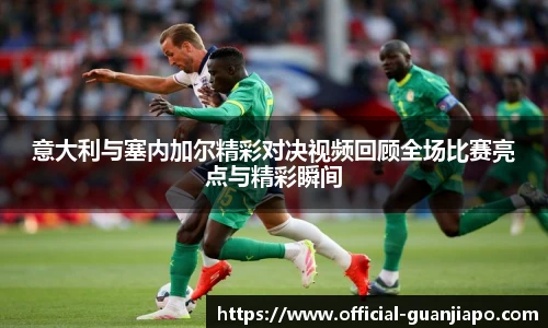 意大利与塞内加尔精彩对决视频回顾全场比赛亮点与精彩瞬间